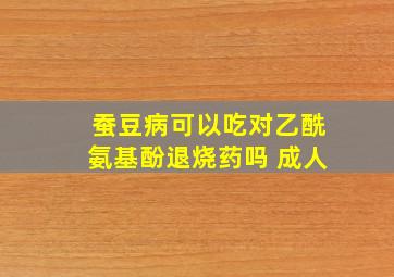 蚕豆病可以吃对乙酰氨基酚退烧药吗 成人